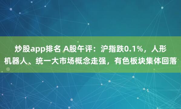 炒股app排名 A股午评：沪指跌0.1%，人形机器人、统一大市场概念走强，有色板块集体回落