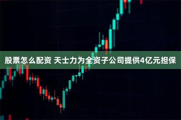 股票怎么配资 天士力为全资子公司提供4亿元担保
