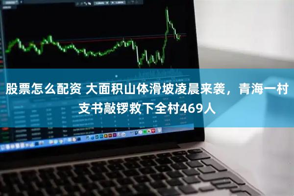 股票怎么配资 大面积山体滑坡凌晨来袭，青海一村支书敲锣救下全村469人