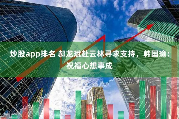 炒股app排名 郝龙斌赴云林寻求支持，韩国瑜：祝福心想事成
