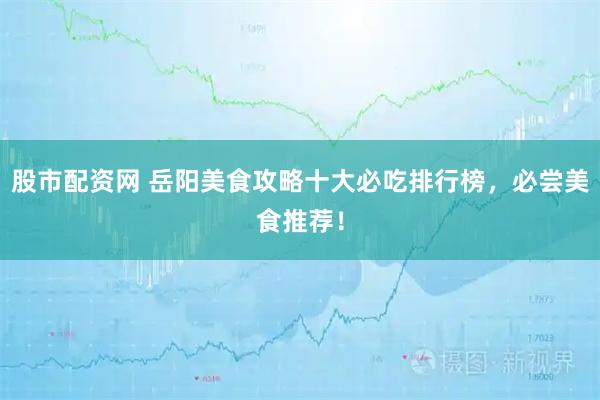 股市配资网 岳阳美食攻略十大必吃排行榜，必尝美食推荐！