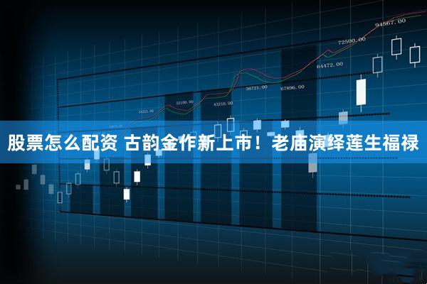 股票怎么配资 古韵金作新上市！老庙演绎莲生福禄