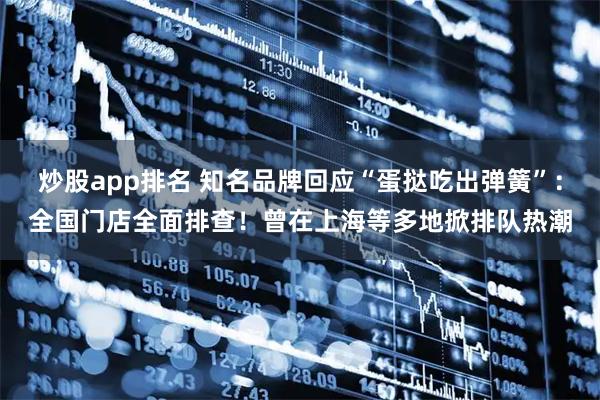 炒股app排名 知名品牌回应“蛋挞吃出弹簧”：全国门店全面排查！曾在上海等多地掀排队热潮