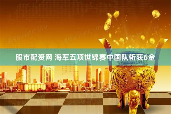 股市配资网 海军五项世锦赛中国队斩获6金