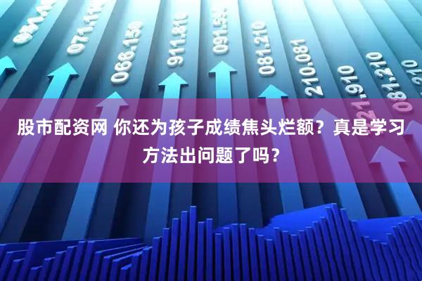 股市配资网 你还为孩子成绩焦头烂额？真是学习方法出问题了吗？