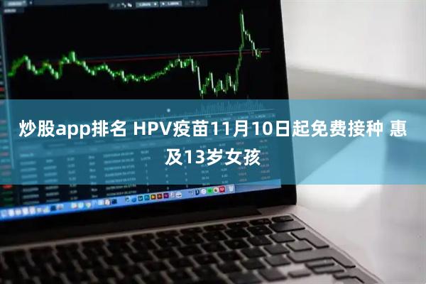 炒股app排名 HPV疫苗11月10日起免费接种 惠及13岁女孩