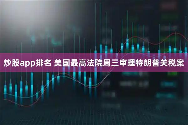 炒股app排名 美国最高法院周三审理特朗普关税案