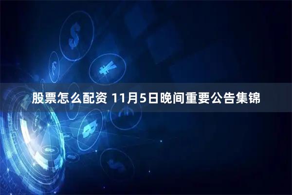 股票怎么配资 11月5日晚间重要公告集锦