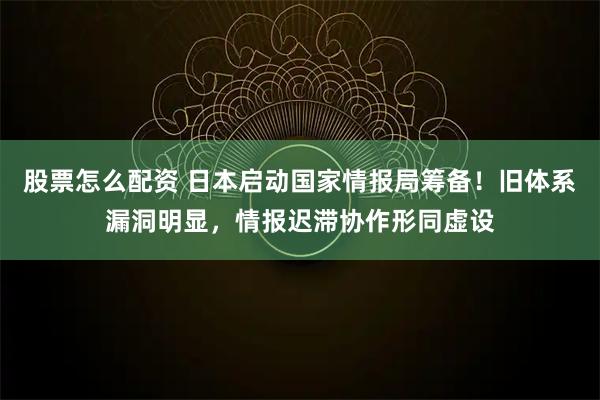 股票怎么配资 日本启动国家情报局筹备！旧体系漏洞明显，情报迟滞协作形同虚设