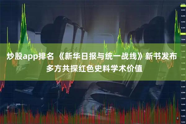 炒股app排名 《新华日报与统一战线》新书发布  多方共探红色史料学术价值