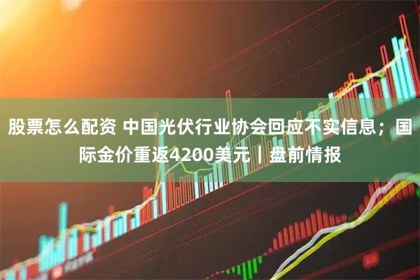 股票怎么配资 中国光伏行业协会回应不实信息；国际金价重返4200美元｜盘前情报