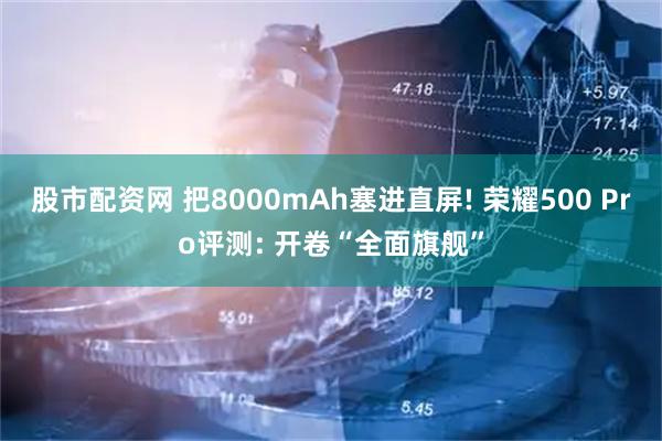 股市配资网 把8000mAh塞进直屏! 荣耀500 Pro评测: 开卷“全面旗舰”