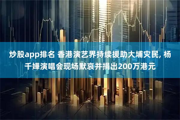 炒股app排名 香港演艺界持续援助大埔灾民, 杨千嬅演唱会现场默哀并捐出200万港元