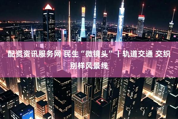 配资资讯服务网 民生“微镜头”丨轨道交通 交织别样风景线