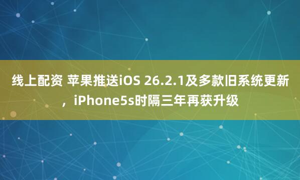 线上配资 苹果推送iOS 26.2.1及多款旧系统更新，iPhone5s时隔三年再获升级