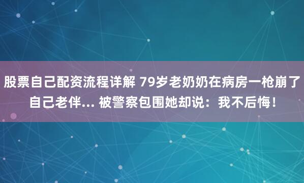 股票自己配资流程详解 79岁老奶奶在病房一枪崩了自己老伴... 被警察包围她却说：我不后悔！