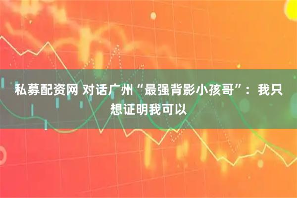 私募配资网 对话广州“最强背影小孩哥”：我只想证明我可以