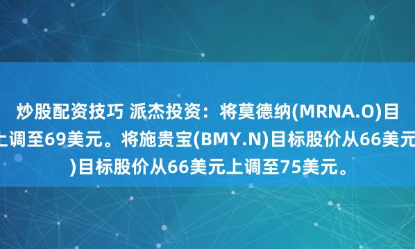 炒股配资技巧 派杰投资：将莫德纳(MRNA.O)目标价从63美元上调至69美元。将施贵宝(BMY.N)目标股价从66美元上调至75美元。