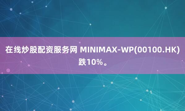 在线炒股配资服务网 MINIMAX-WP(00100.HK)跌10%。
