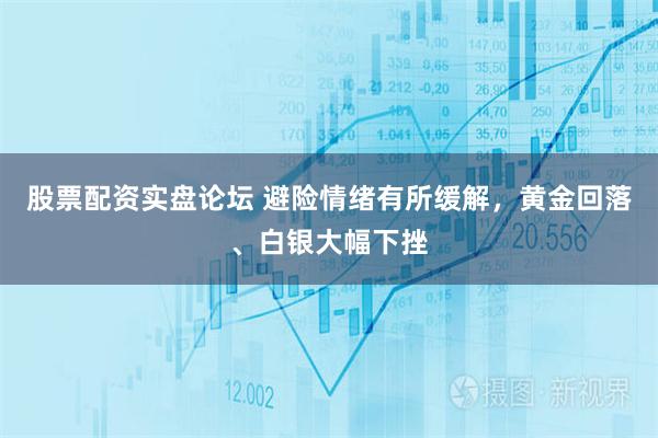 股票配资实盘论坛 避险情绪有所缓解，黄金回落、白银大幅下挫