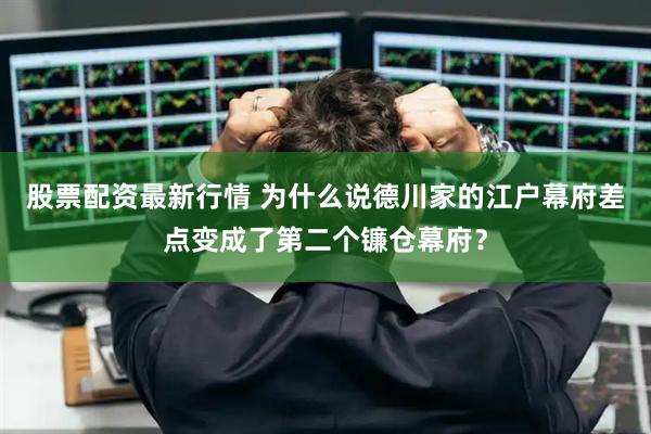 股票配资最新行情 为什么说德川家的江户幕府差点变成了第二个镰仓幕府？