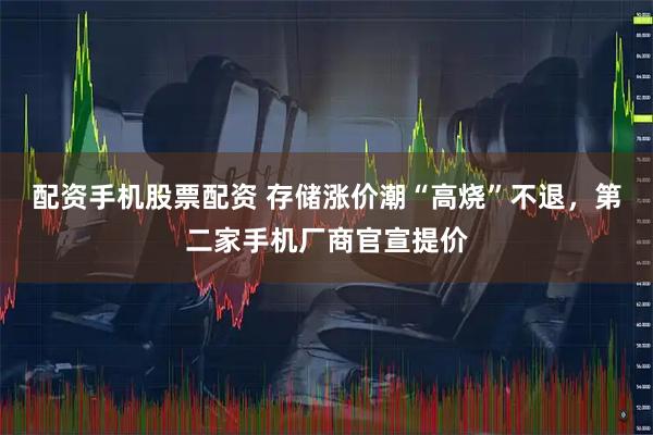 配资手机股票配资 存储涨价潮“高烧”不退，第二家手机厂商官宣提价