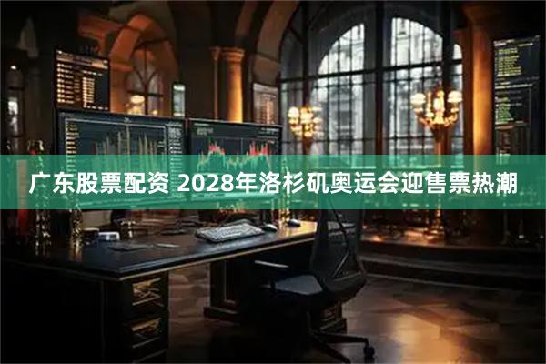 广东股票配资 2028年洛杉矶奥运会迎售票热潮