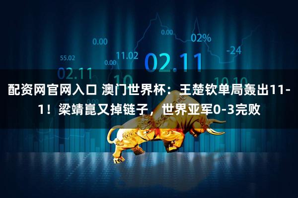 配资网官网入口 澳门世界杯：王楚钦单局轰出11-1！梁靖崑又掉链子，世界亚军0-3完败