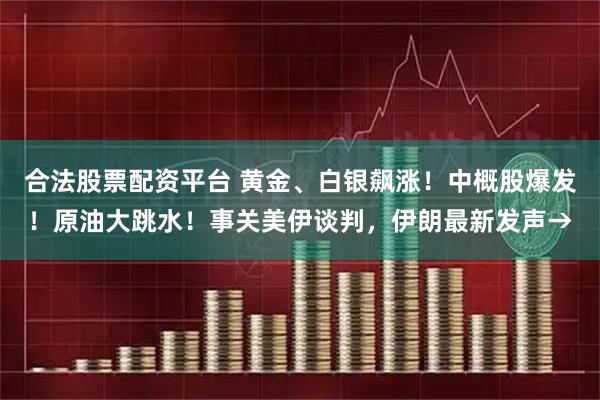 合法股票配资平台 黄金、白银飙涨！中概股爆发！原油大跳水！事关美伊谈判，伊朗最新发声→