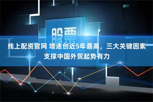 线上配资官网 增速创近5年最高，三大关键因素支撑中国外贸起势有力