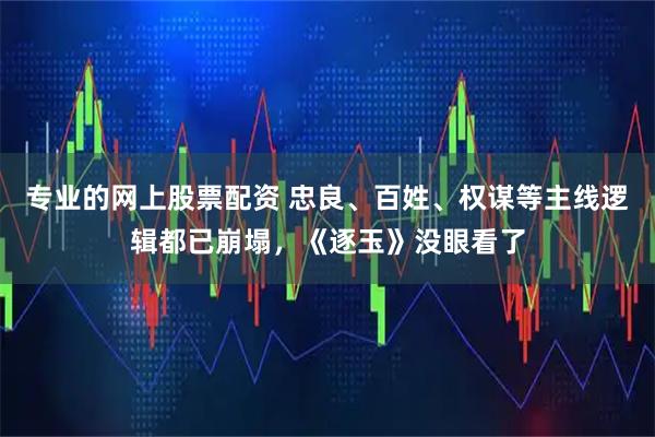专业的网上股票配资 忠良、百姓、权谋等主线逻辑都已崩塌，《逐玉》没眼看了